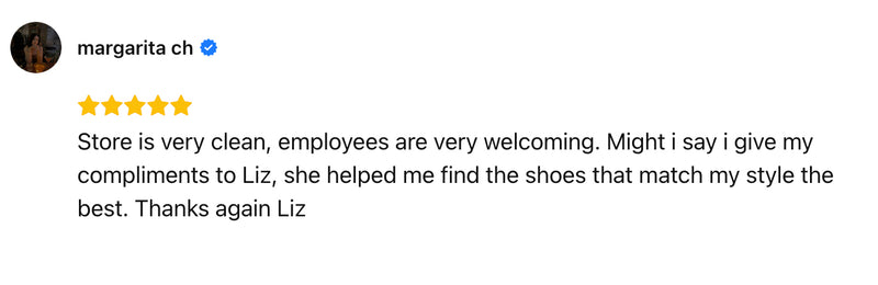Store is very clean, employees are very welcoming. Might i say i give my compliments to Liz, she helped me find the shoes that match my style the best. Thanks again Liz