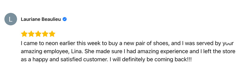 I came to neon earlier this week to buy a new pair of shoes, and I was served by yuur amazing employee, Lina. She made sure I had amazing experience and I left the store as a happy and satisfied customer. I will definitely be coming back!!!