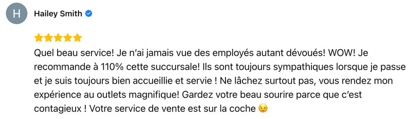 Quel beau service! Je n'ai jamais vue des employés autant dévoués! WOW! Je recommande à 110% cette succursale! Ils sont toujours sympathiques lorsque je passe et je suis toujours bien accueillie et servie ! Ne lâchez surtout pas, vous rendez mon expérience au outlets magnifique! Gardez votre beau sourire parce que c'est contagieux ! Votre service de vente est sur la coche