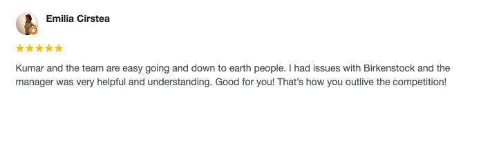Kumar and the team are easy going and down to earth people. I had issues with Birkenstock and the manager was very helpful and understanding. Good for you! That's how you outlive the competition!